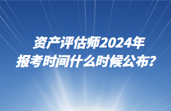 資產(chǎn)評(píng)估師2024年報(bào)考時(shí)間什么時(shí)候公布？