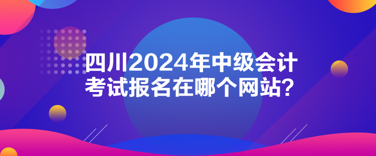 四川2024年中級會計考試報名在哪個網(wǎng)站？