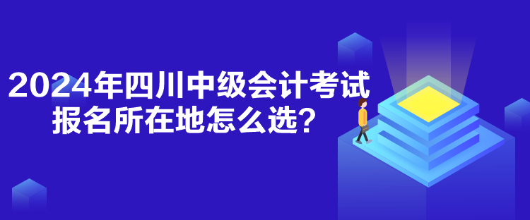 2024年四川中級會計(jì)考試報(bào)名所在地怎么選？