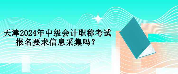 天津2024年中級(jí)會(huì)計(jì)職稱考試報(bào)名要求信息采集嗎？