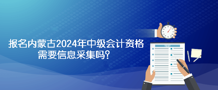 報名內蒙古2024年中級會計資格需要信息采集嗎？