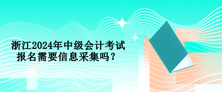 浙江2024年中級會計考試報名需要信息采集嗎？