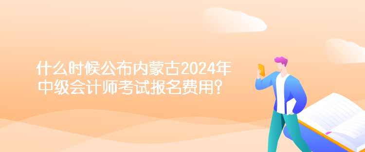 什么時(shí)候公布內(nèi)蒙古2024年中級(jí)會(huì)計(jì)師考試報(bào)名費(fèi)用？