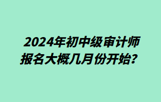 2024年初中級審計師報名大概幾月份開始？