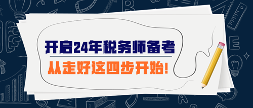 開始準(zhǔn)備2024年稅務(wù)師考試 從走好這四步開始！