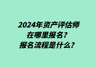 2024年資產(chǎn)評(píng)估師在哪里報(bào)名？報(bào)名流程是什么？