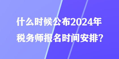 什么時候公布2024年稅務(wù)師報名時間安排？