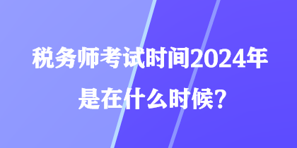 稅務師考試時間2024年是在什么時候？