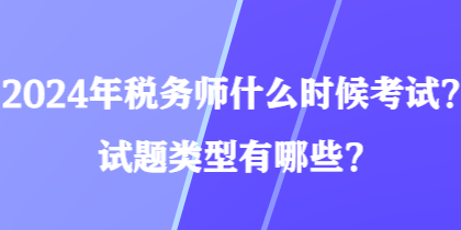 2024年稅務(wù)師什么時候考試？試題類型有哪些？