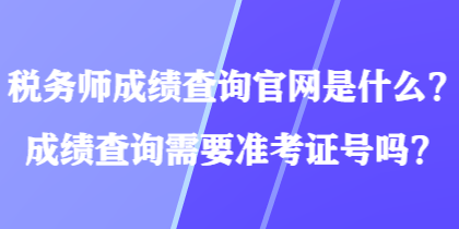 稅務(wù)師成績(jī)查詢官網(wǎng)是什么？成績(jī)查詢需要準(zhǔn)考證號(hào)嗎？