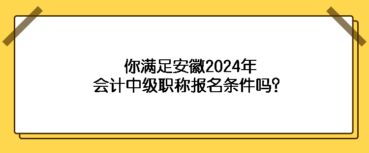 你滿足安徽2024年會計中級職稱報名條件嗎？