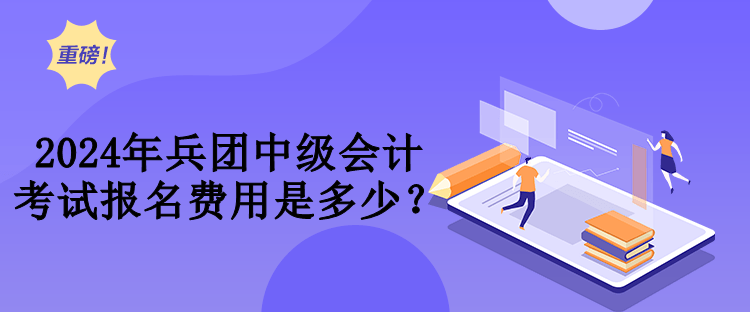 2024年兵團(tuán)中級會計考試費用是多少？