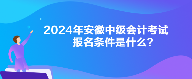 2024年安徽中級會計考試報名條件是什么？