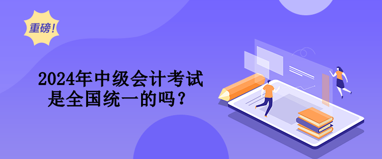 2024年中級(jí)會(huì)計(jì)考試是全國(guó)統(tǒng)一的嗎？