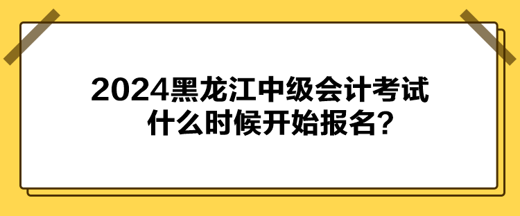 2024黑龍江中級(jí)會(huì)計(jì)考試什么時(shí)候開始報(bào)名？