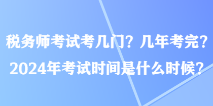 稅務(wù)師考試考幾門？幾年考完？2024年考試時(shí)間是什么時(shí)候？