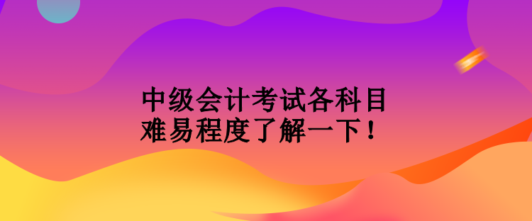 中級會計考試各科目難易程度了解一下！