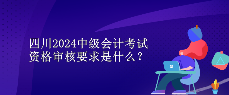 四川2024中級會計考試資格審核要求是什么？