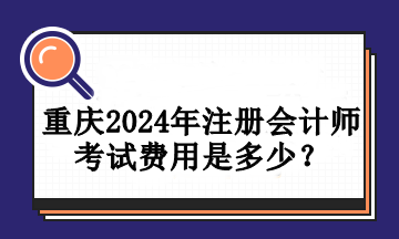 重慶2024年注冊會(huì)計(jì)師考試費(fèi)用是多少？