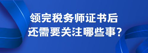 領(lǐng)完稅務(wù)師證書后還需要關(guān)注哪些事？