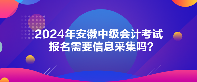 2024年安徽中級會計考試報名需要信息采集嗎？