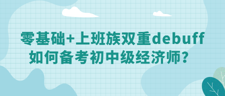 零基礎(chǔ)+上班族雙重debuff 如何備考初中級(jí)經(jīng)濟(jì)師？