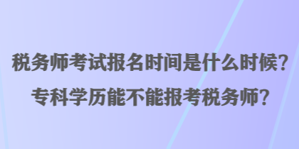 稅務(wù)師考試報(bào)名時(shí)間是什么時(shí)候？?？茖W(xué)歷能不能報(bào)考稅務(wù)師？