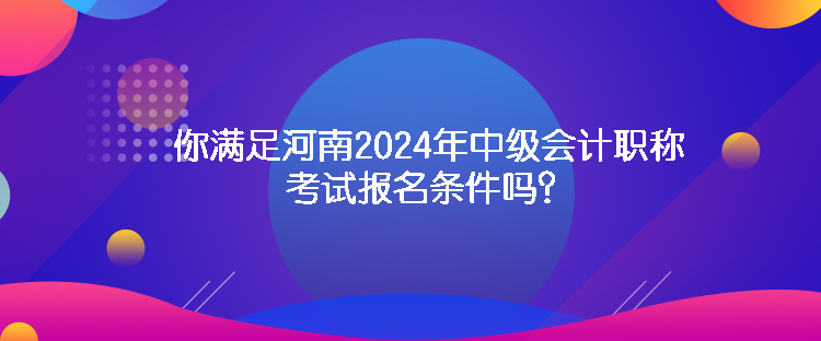 你滿足河南2024年中級會計(jì)職稱考試報名條件嗎？