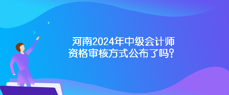 河南2024年中級(jí)會(huì)計(jì)師資格審核方式公布了嗎？