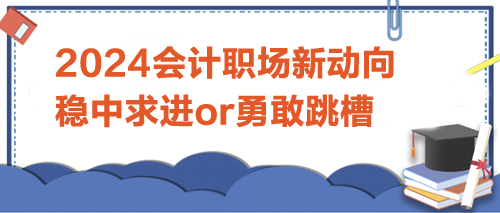 2024會計職場新動向：是穩(wěn)中求進，還是勇敢跳槽？