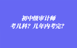 初中級審計(jì)師考幾科？幾年內(nèi)考完？