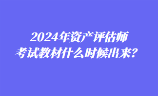 2024年資產(chǎn)評估師考試教材什么時候出來？