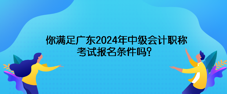 你滿足廣東2024年中級會(huì)計(jì)職稱考試報(bào)名條件嗎？