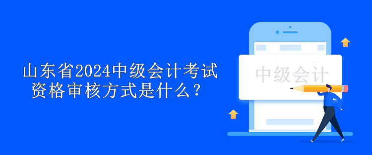 山東省2024中級會(huì)計(jì)考試資格審核方式是什么？