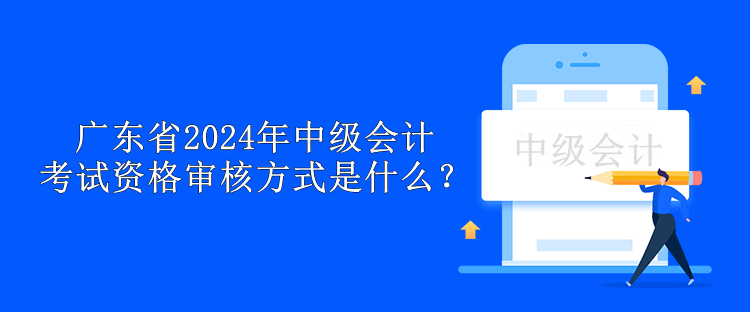 廣東省2024年中級(jí)會(huì)計(jì)考試資格審核方式是什么？