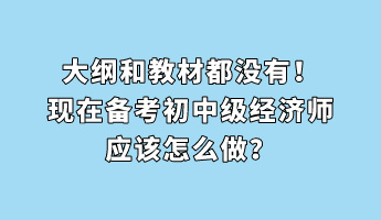 大綱和教材都沒有！現(xiàn)在備考初中級(jí)經(jīng)濟(jì)師應(yīng)該怎么做？