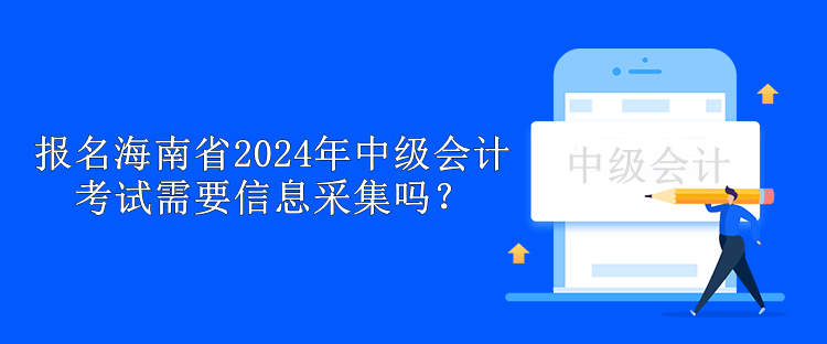 報(bào)名海南省2024年中級(jí)會(huì)計(jì)考試需要信息采集嗎？