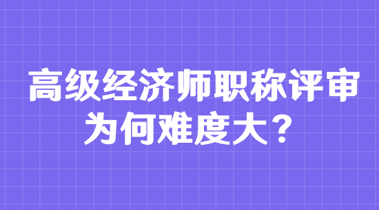 高級經(jīng)濟(jì)師職稱評審為何難度大？