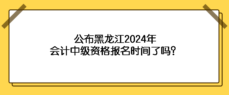 公布黑龍江2024年會(huì)計(jì)中級(jí)資格報(bào)名時(shí)間了嗎？