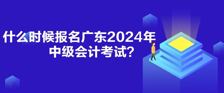 什么時(shí)候報(bào)名廣東2024年中級(jí)會(huì)計(jì)考試？