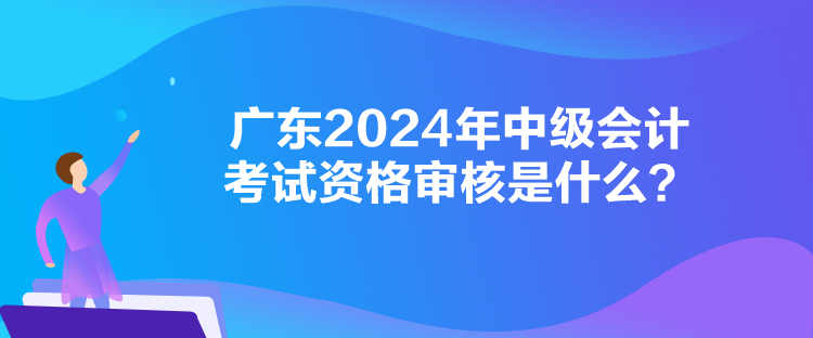 廣東2024年中級(jí)會(huì)計(jì)考試資格審核是什么？