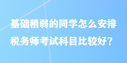 基礎(chǔ)稍弱的同學(xué)怎么安排稅務(wù)師考試科目比較好？