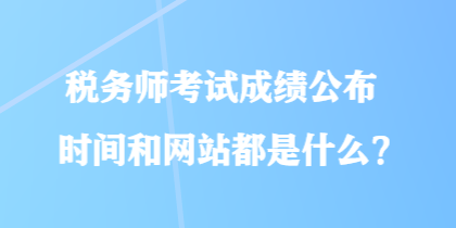 稅務師考試成績公布時間和網(wǎng)站都是什么？