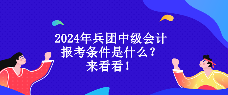 2024年兵團(tuán)中級(jí)會(huì)計(jì)報(bào)考條件是什么？來(lái)看看！