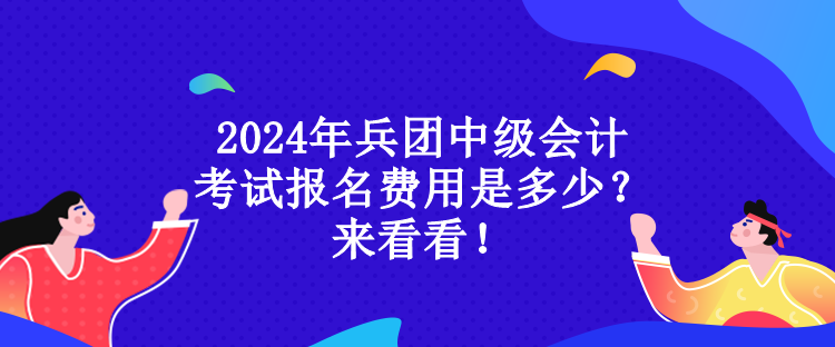 2024年兵團(tuán)中級會計考試報名費(fèi)用是多少？來看看！