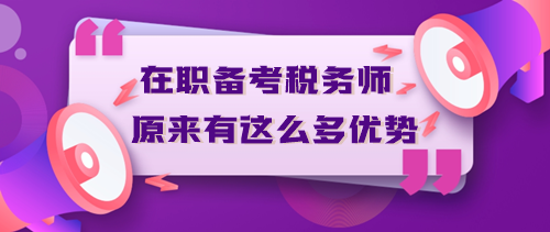 在職備考稅務(wù)師原來有這么多優(yōu)勢？不信你來看！