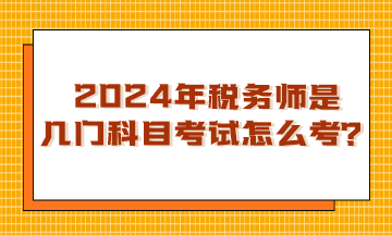 浙江2024年稅務(wù)師是幾門科目考試？怎么考呢？