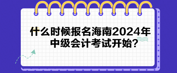 什么時候報名海南2024年中級會計考試開始？