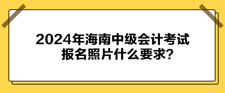 2024年海南中級(jí)會(huì)計(jì)考試報(bào)名照片什么要求？