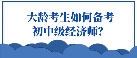 大齡考生如何備考初中級經(jīng)濟師？